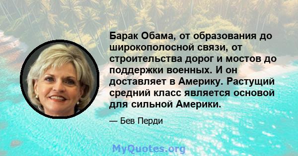 Барак Обама, от образования до широкополосной связи, от строительства дорог и мостов до поддержки военных. И он доставляет в Америку. Растущий средний класс является основой для сильной Америки.