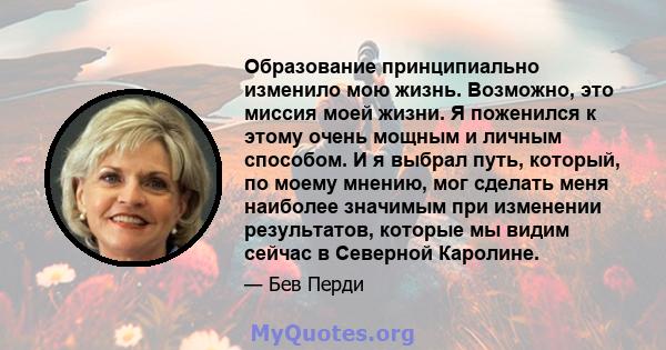 Образование принципиально изменило мою жизнь. Возможно, это миссия моей жизни. Я поженился к этому очень мощным и личным способом. И я выбрал путь, который, по моему мнению, мог сделать меня наиболее значимым при