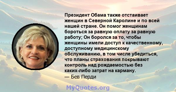 Президент Обама также отстаивает женщин в Северной Каролине и по всей нашей стране. Он помог женщинам бороться за равную оплату за равную работу; Он боролся за то, чтобы женщины имели доступ к качественному, доступному