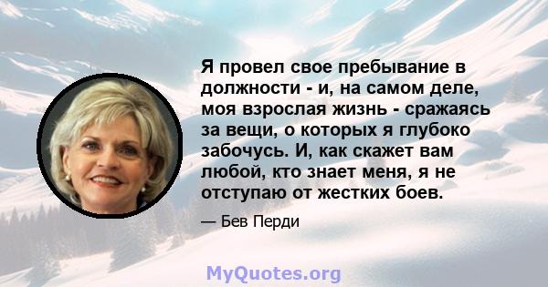 Я провел свое пребывание в должности - и, на самом деле, моя взрослая жизнь - сражаясь за вещи, о которых я глубоко забочусь. И, как скажет вам любой, кто знает меня, я не отступаю от жестких боев.