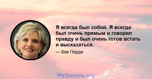 Я всегда был собой. Я всегда был очень прямым и говорил правду и был очень готов встать и высказаться.