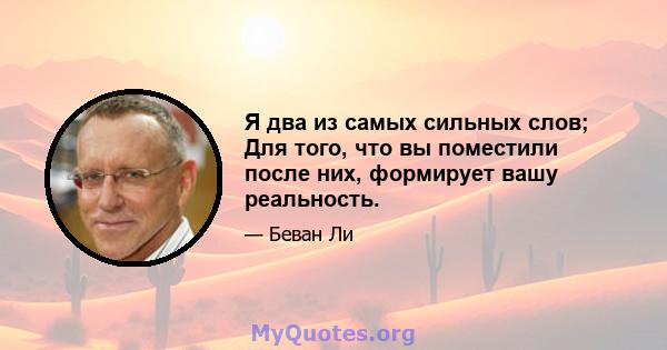 Я два из самых сильных слов; Для того, что вы поместили после них, формирует вашу реальность.