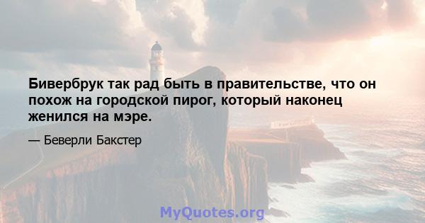 Бивербрук так рад быть в правительстве, что он похож на городской пирог, который наконец женился на мэре.