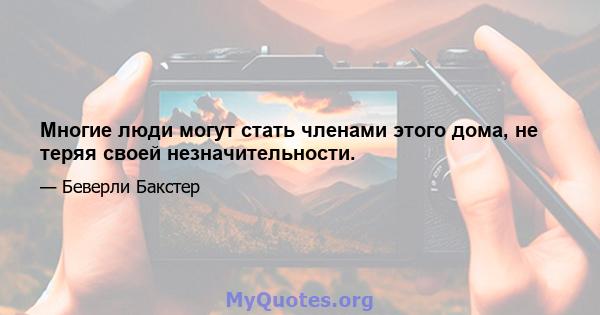 Многие люди могут стать членами этого дома, не теряя своей незначительности.