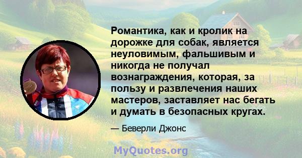 Романтика, как и кролик на дорожке для собак, является неуловимым, фальшивым и никогда не получал вознаграждения, которая, за пользу и развлечения наших мастеров, заставляет нас бегать и думать в безопасных кругах.