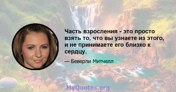 Часть взросления - это просто взять то, что вы узнаете из этого, и не принимаете его близко к сердцу.