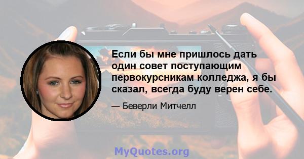 Если бы мне пришлось дать один совет поступающим первокурсникам колледжа, я бы сказал, всегда буду верен себе.