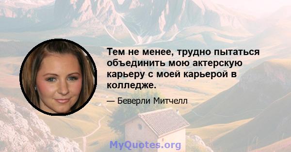 Тем не менее, трудно пытаться объединить мою актерскую карьеру с моей карьерой в колледже.