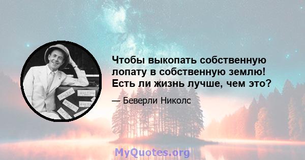 Чтобы выкопать собственную лопату в собственную землю! Есть ли жизнь лучше, чем это?