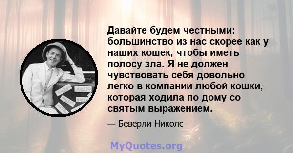 Давайте будем честными: большинство из нас скорее как у наших кошек, чтобы иметь полосу зла. Я не должен чувствовать себя довольно легко в компании любой кошки, которая ходила по дому со святым выражением.