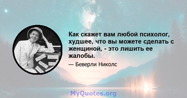 Как скажет вам любой психолог, худшее, что вы можете сделать с женщиной, - это лишить ее жалобы.