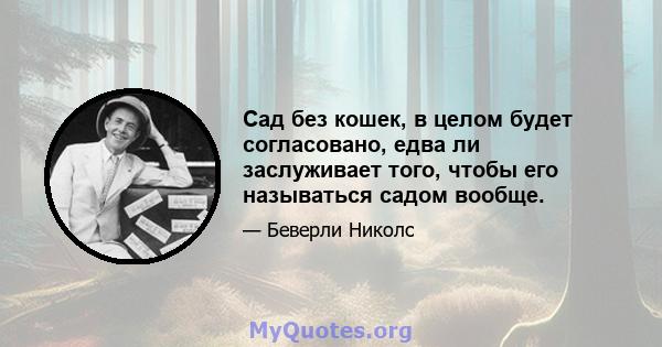 Сад без кошек, в целом будет согласовано, едва ли заслуживает того, чтобы его называться садом вообще.