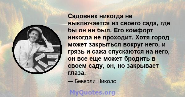 Садовник никогда не выключается из своего сада, где бы он ни был. Его комфорт никогда не проходит. Хотя город может закрыться вокруг него, и грязь и сажа спускаются на него, он все еще может бродить в своем саду, он, но 