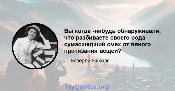 Вы когда -нибудь обнаруживали, что разбиваете своего рода сумасшедший смех от явного притязания вещей?