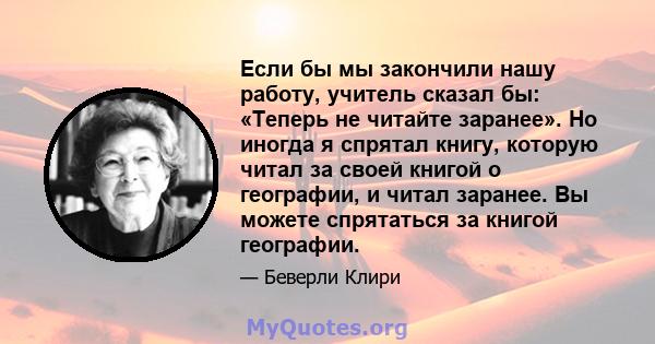 Если бы мы закончили нашу работу, учитель сказал бы: «Теперь не читайте заранее». Но иногда я спрятал книгу, которую читал за своей книгой о географии, и читал заранее. Вы можете спрятаться за книгой географии.