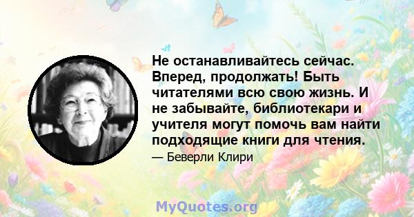 Не останавливайтесь сейчас. Вперед, продолжать! Быть читателями всю свою жизнь. И не забывайте, библиотекари и учителя могут помочь вам найти подходящие книги для чтения.