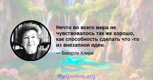 Ничто во всего мира не чувствовалось так же хорошо, как способность сделать что -то из внезапной идеи.