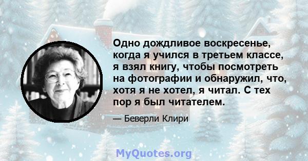 Одно дождливое воскресенье, когда я учился в третьем классе, я взял книгу, чтобы посмотреть на фотографии и обнаружил, что, хотя я не хотел, я читал. С тех пор я был читателем.