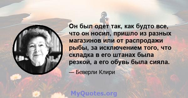 Он был одет так, как будто все, что он носил, пришло из разных магазинов или от распродажи рыбы, за исключением того, что складка в его штанах была резкой, а его обувь была сияла.