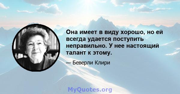 Она имеет в виду хорошо, но ей всегда удается поступить неправильно. У нее настоящий талант к этому.