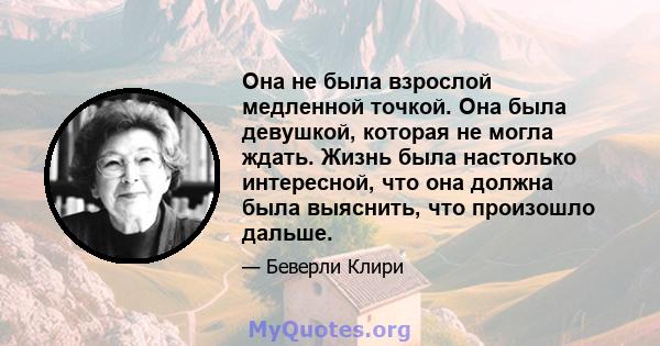 Она не была взрослой медленной точкой. Она была девушкой, которая не могла ждать. Жизнь была настолько интересной, что она должна была выяснить, что произошло дальше.