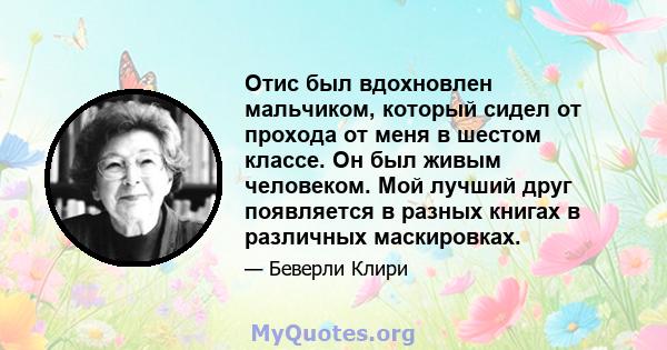 Отис был вдохновлен мальчиком, который сидел от прохода от меня в шестом классе. Он был живым человеком. Мой лучший друг появляется в разных книгах в различных маскировках.