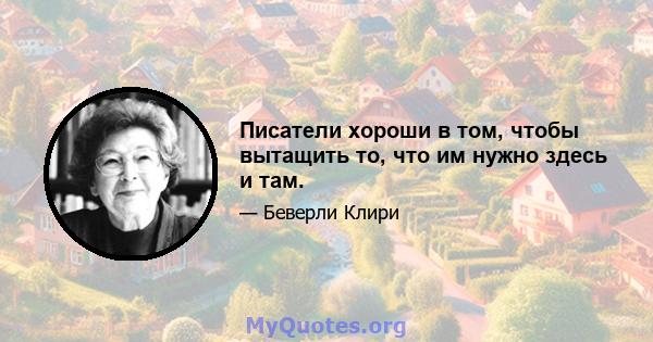 Писатели хороши в том, чтобы вытащить то, что им нужно здесь и там.