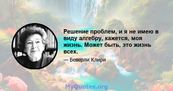 Решение проблем, и я не имею в виду алгебру, кажется, моя жизнь. Может быть, это жизнь всех.