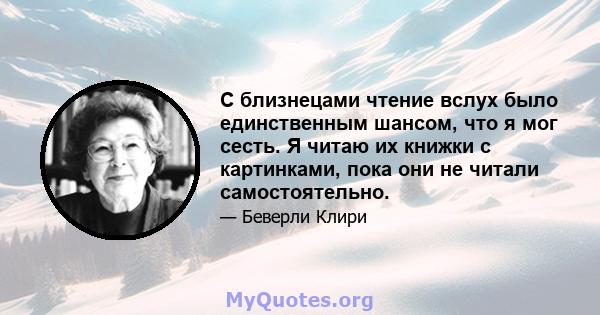 С близнецами чтение вслух было единственным шансом, что я мог сесть. Я читаю их книжки с картинками, пока они не читали самостоятельно.