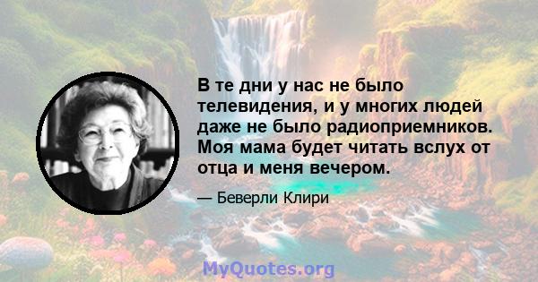 В те дни у нас не было телевидения, и у многих людей даже не было радиоприемников. Моя мама будет читать вслух от отца и меня вечером.