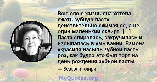 Всю свою жизнь она хотела сжать зубную пасту, действительно сжимая ее, а не один маленький сквирт. [...] Паста спиралась, закручилась и насыпалась в умывании. Рамона украсила насыпь зубной пасты роз, как будто это был