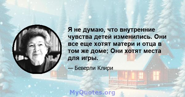 Я не думаю, что внутренние чувства детей изменились. Они все еще хотят матери и отца в том же доме; Они хотят места для игры.