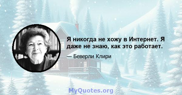 Я никогда не хожу в Интернет. Я даже не знаю, как это работает.