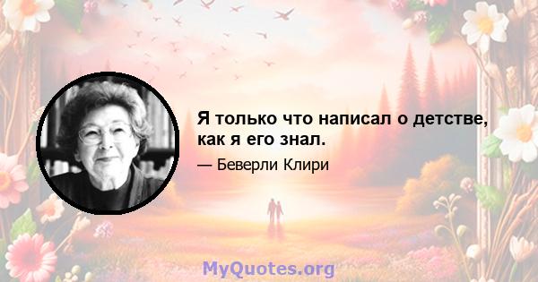 Я только что написал о детстве, как я его знал.