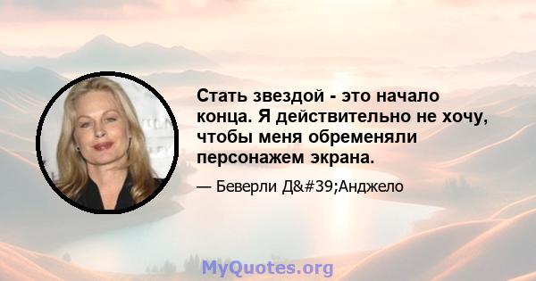 Стать звездой - это начало конца. Я действительно не хочу, чтобы меня обременяли персонажем экрана.