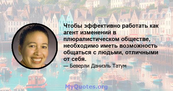 Чтобы эффективно работать как агент изменений в плюралистическом обществе, необходимо иметь возможность общаться с людьми, отличными от себя.