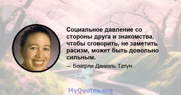 Социальное давление со стороны друга и знакомства, чтобы сговорить, не заметить расизм, может быть довольно сильным.