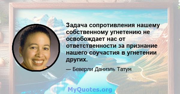 Задача сопротивления нашему собственному угнетению не освобождает нас от ответственности за признание нашего соучастия в угнетении других.