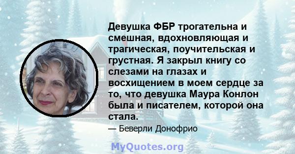 Девушка ФБР трогательна и смешная, вдохновляющая и трагическая, поучительская и грустная. Я закрыл книгу со слезами на глазах и восхищением в моем сердце за то, что девушка Маура Конлон была и писателем, которой она