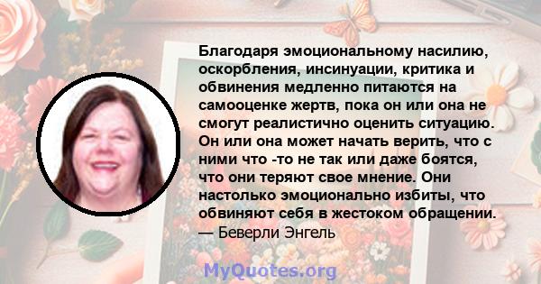 Благодаря эмоциональному насилию, оскорбления, инсинуации, критика и обвинения медленно питаются на самооценке жертв, пока он или она не смогут реалистично оценить ситуацию. Он или она может начать верить, что с ними