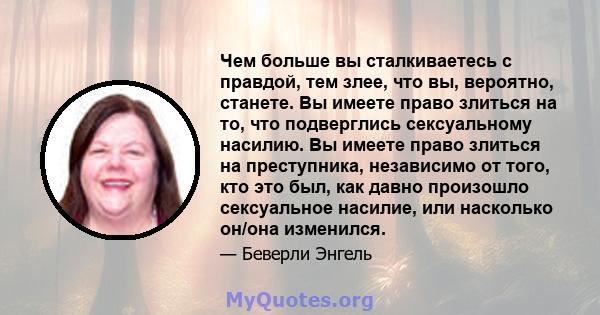 Чем больше вы сталкиваетесь с правдой, тем злее, что вы, вероятно, станете. Вы имеете право злиться на то, что подверглись сексуальному насилию. Вы имеете право злиться на преступника, независимо от того, кто это был,