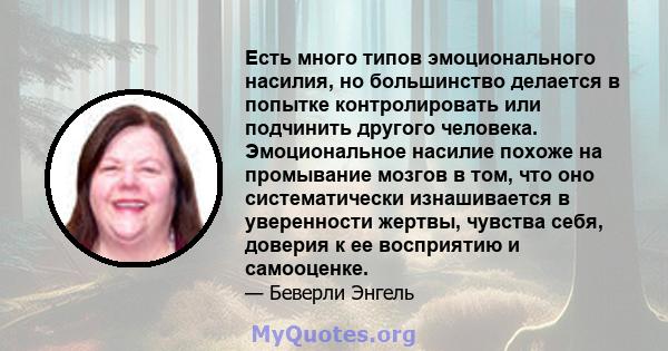 Есть много типов эмоционального насилия, но большинство делается в попытке контролировать или подчинить другого человека. Эмоциональное насилие похоже на промывание мозгов в том, что оно систематически изнашивается в