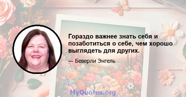 Гораздо важнее знать себя и позаботиться о себе, чем хорошо выглядеть для других.