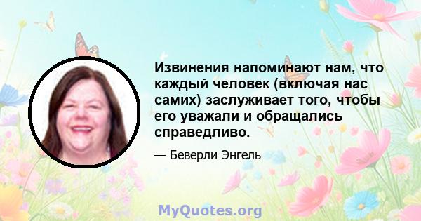 Извинения напоминают нам, что каждый человек (включая нас самих) заслуживает того, чтобы его уважали и обращались справедливо.