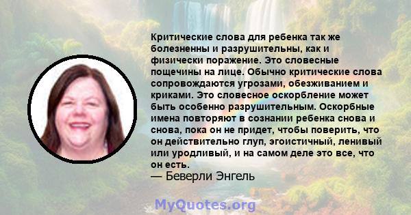 Критические слова для ребенка так же болезненны и разрушительны, как и физически поражение. Это словесные пощечины на лице. Обычно критические слова сопровождаются угрозами, обезживанием и криками. Это словесное