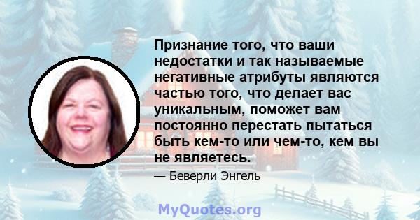 Признание того, что ваши недостатки и так называемые негативные атрибуты являются частью того, что делает вас уникальным, поможет вам постоянно перестать пытаться быть кем-то или чем-то, кем вы не являетесь.