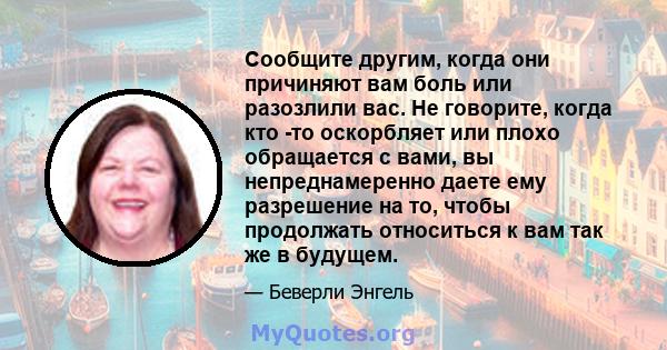 Сообщите другим, когда они причиняют вам боль или разозлили вас. Не говорите, когда кто -то оскорбляет или плохо обращается с вами, вы непреднамеренно даете ему разрешение на то, чтобы продолжать относиться к вам так же 