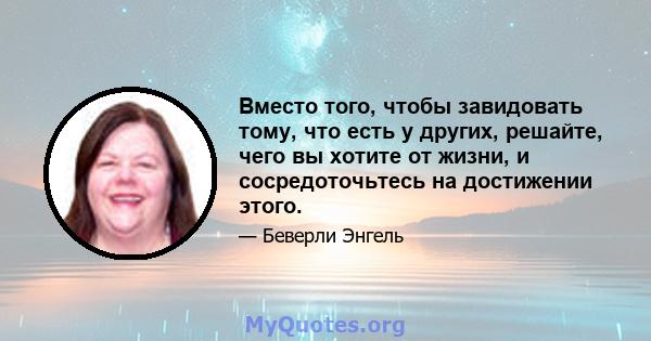 Вместо того, чтобы завидовать тому, что есть у других, решайте, чего вы хотите от жизни, и сосредоточьтесь на достижении этого.