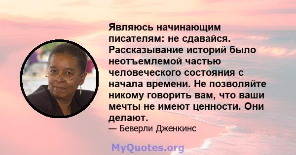 Являюсь начинающим писателям: не сдавайся. Рассказывание историй было неотъемлемой частью человеческого состояния с начала времени. Не позволяйте никому говорить вам, что ваши мечты не имеют ценности. Они делают.