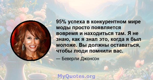 95% успеха в конкурентном мире моды просто появляется вовремя и находиться там. Я не знаю, как я знал это, когда я был моложе. Вы должны оставаться, чтобы люди помнили вас.